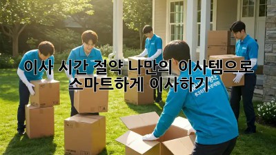 이사 시간 절약! 나만의 이사템으로 스마트하게 이사하기